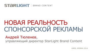 КИЕВ, НОЯБРЬ 2014 
НОВАЯ РЕАЛЬНОСТЬ СПОНСОРСКОЙ РЕКЛАМЫ 
Андрей Тюленев, 
управляющий директор StarLight Brand Content  