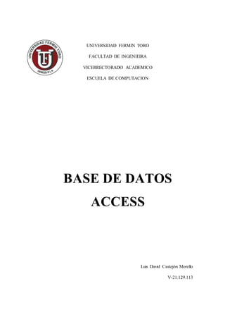 UNIVERSIDAD FERMIN TORO
FACULTAD DE INGENIEIRA
VICERRECTORADO ACADEMICO
ESCUELA DE COMPUTACION
BASE DE DATOS
ACCESS
Luis David Castejón Morello
V-21.129.113
 