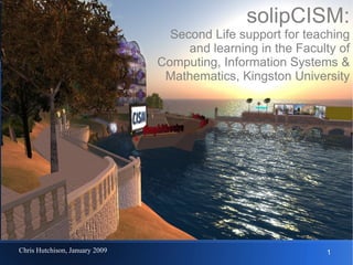 solipCISM: Second Life support for teaching and learning in the Faculty of Computing, Information Systems & Mathematics, Kingston University 