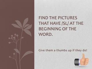 FIND THE PICTURES
THAT HAVE /SL/ AT THE
BEGINNING OF THE
WORD.


Give them a thumbs up if they do!
 
