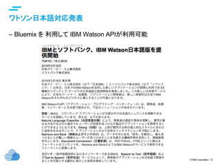 © IBM Corporation 12
text
ワトソン日本語対応発表	
–  Bluemix を 利用して IBM Watson APIが利用可能	
 