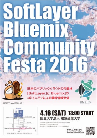 SoftLayer
Bluemix
Community
Festa 2016
4.16 (SAT) 13:00 START
IBMのパブリッククラウドの代表格
「SoftLayer」と「Bluemix」の
コミュニティによる最新情報発信
国立大学法人 電気通信大学
主催: SoftLayer Bluemix Community Festa 2016実行委員会
協賛: 日本アイ・ビー・エム株式会社
協力: 国立大学法人電気通信大学、クラウド利用促進機構
お申し込みはこちら
ibm.biz/slbm16festa
京王線 調布駅下車 中央口改札 中央口より徒歩5分
 
