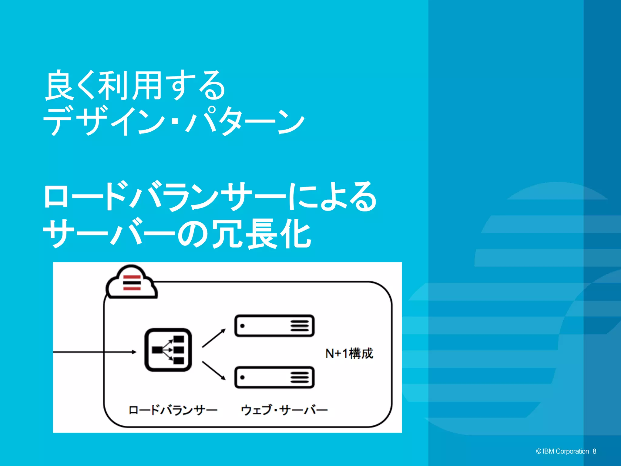© IBM Corporation 8© IBM Corporation 8
良く利用する
デザイン・パターン
ロードバランサーによる
サーバーの冗長化	
 
