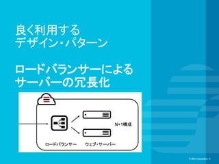 © IBM Corporation 8© IBM Corporation 8
良く利用する
デザイン・パターン
ロードバランサーによる
サーバーの冗長化	
 