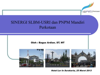 SINERGI SLBM-USRI dan PNPM Mandiri
            Perkotaan


         Oleh : Bagus Ardian. ST. MT




                         Hotel Lor In Surakarta, 25 Maret 2013
 