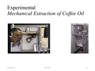 Experimental
Mechanical Extraction of Coffee Oil
12/10/2017 EGR 4402 16
 