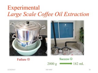 Experimental
Large Scale Coffee Oil Extraction
12/10/2017 EGR 4402 26
Failure  Success 
2000 g 182 mL
 