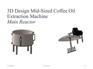 3D Design Mid-Sized Coffee Oil
Extraction Machine
Main Reactor
12/10/2017 EGR 4402 30
 