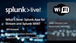 Copyright © 2014 Splunk Inc.
Name: Marriott_Conf
Access Code: AWS2015
What’s New: Splunk App for
Stream and Splunk MINT
Bill Emmett
Director, Solutions Marketing
Application and Mobile Intelligence
 