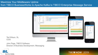 © 2019 SL Corporation. All Rights Reserved.
Maximize Your Middleware Uptime
from TIBCO BusinessWorks to Apache Kafka to TIBCO Enterprise Message Service
Ted Wilson, SL
COO
John Page, TIBCO Software
Director of Business Development, Messaging
 