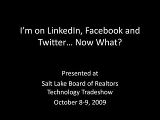 I’m on LinkedIn, Facebook and Twitter… Now What? Presented at  Salt Lake Board of Realtors Technology Tradeshow October 8-9, 2009 