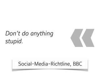 Don’t do anything
stupid.
«Social-Media-Richtline, BBC
 