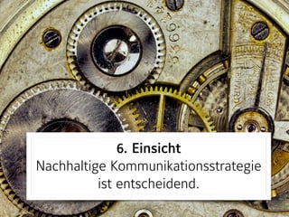 6. Einsicht 
Nachhaltige Kommunikationsstrategie
ist entscheidend.
 