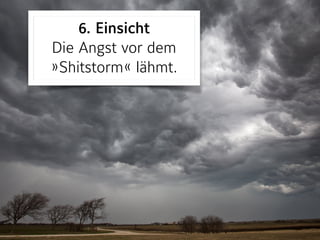 6. Einsicht 
Die Angst vor dem
»Shitstorm« lähmt.
 