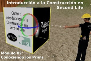 Introducción a la Construcción en
                        Second Life




Modulo 02:
Conociendo los Prims