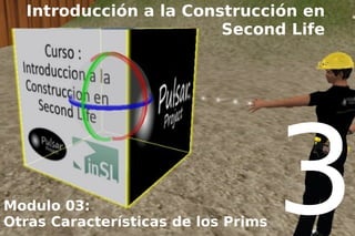 Introducción a la Construcción en
                        Second Life




Modulo 03:
Otras Características de los Prims
                                     3