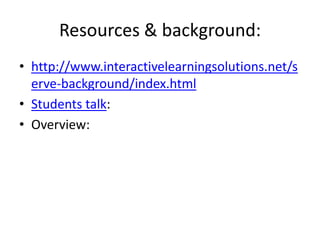 Resources & background: <br />http://www.interactivelearningsolutions.net/serve-background/index.html<br />Students talk: ...