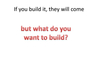 If you build it, they will come <br />but what do you want to build?<br />