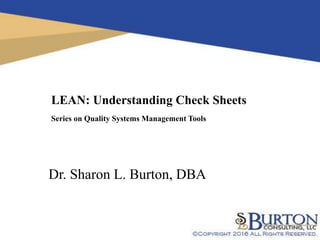 1
LEAN: Understanding Check Sheets
Series on Quality Systems Management Tools
Dr. Sharon L. Burton, DBA
 