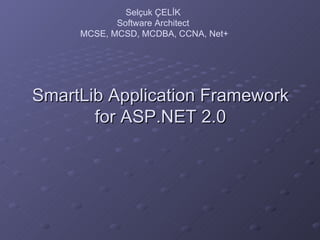 SmartLib Application Framework for ASP.NET 2.0 Selçuk ÇELİK  Software Architect  MCSE, MCSD, MCDBA, CCNA, Net + 