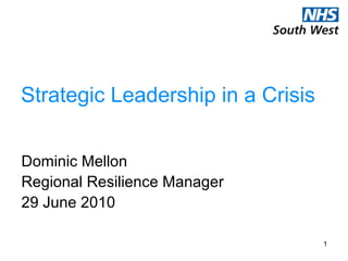 1
Strategic Leadership in a Crisis
Dominic Mellon
Regional Resilience Manager
29 June 2010
 