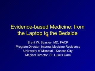 Evidence-based Medicine: from the Laptop to the Bedside Brent W. Beasley, MD, FACP Program Director, Internal Medicine Residency University of Missouri—Kansas City Medical Director, St. Luke’s Care 
