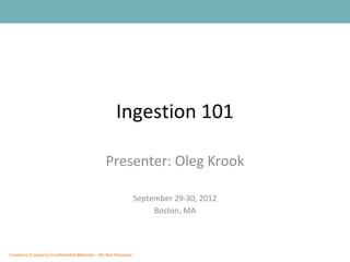 Ingestion 101

                                            Presenter: Oleg Krook

                                                           September 29-30, 2012
                                                                Boston, MA



Contains Company Confidential Material – Do Not Disclose
 