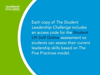 Each copy of The Student
Leadership Challenge includes
an access code for the Student
LPI Self Online assessment so
studen...