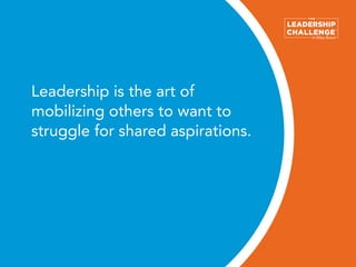 Leadership is the art of
mobilizing others to want to
struggle for shared aspirations.
 