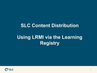 SLC Content Distribution

Using LRMI via the Learning
        Registry




                              1
 