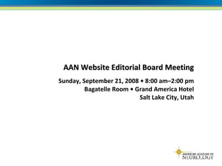AAN Website Editorial Board Meeting Sunday, September 21, 2008 • 8:00 am–2:00 pm Bagatelle Room • Grand America Hotel Salt Lake City, Utah 