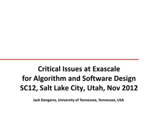 Critical Issues at Exascale
 for Algorithm and Software Design
SC12, Salt Lake City, Utah, Nov 2012
    Jack Dongarra, University of Tennessee, Tennessee, USA
 
