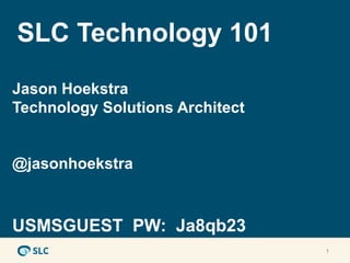 SLC Technology 101
Jason Hoekstra
Technology Solutions Architect


@jasonhoekstra



USMSGUEST PW: Ja8qb23
                                 1
 