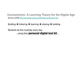 Connectivism: A Learning Theory for the Digital Age
Siemens (2005) http://www.elearnspace.org/Articles/connectivism.htm


Building  tinkering  learning  sharing  building

Students do this routinely every day
          …using their                                            ...
 