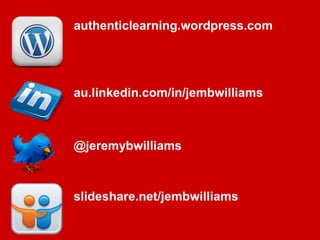 authenticlearning.wordpress.com




au.linkedin.com/in/jembwilliams



@jeremybwilliams



slideshare.net/jembwilliams
 