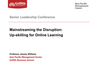 Senior Leadership Conference



Mainstreaming the Disruption:
Up-skilling for Online Learning




Professor Jeremy Williams
Asia Pacific Management Centre
Griffith Business School
 