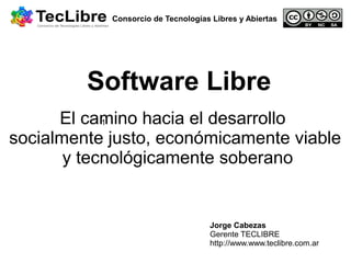 Consorcio de Tecnologías Libres y Abiertas

Software Libre
El camino hacia el desarrollo
1
socialmente justo, económicamente viable
y tecnológicamente soberano

Jorge Cabezas
Gerente TECLIBRE
http://www.www.teclibre.com.ar

 