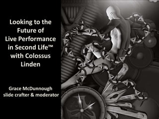Looking to the Future of Live Performance in Second Life™ with Colossus LindenGrace McDunnough slide crafter & moderator 