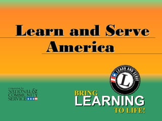 Learn and Serve BRING LEARNING   TO LIFE! America 
