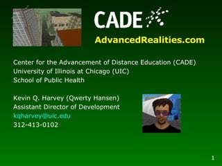 Center for the Advancement of Distance Education (CADE) University of Illinois at Chicago (UIC) School of Public Health Kevin Q. Harvey (Qwerty Hansen) Assistant Director of Development [email_address] 312-413-0102 AdvancedRealities.com 1 