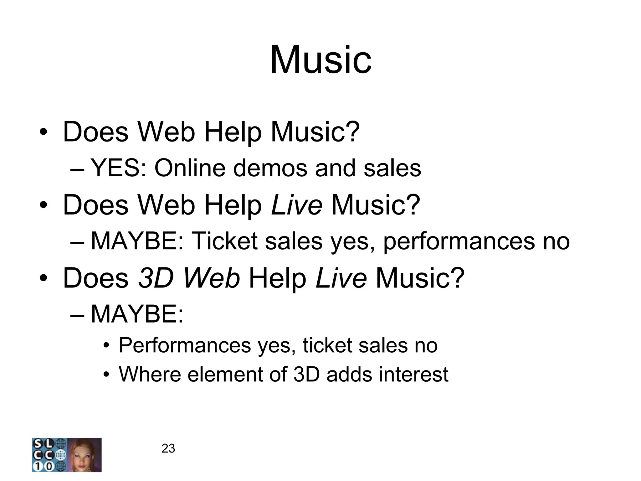 Music Does Web Help Music? YES: Online demos and sales Does Web Help  Live  Music? MAYBE: Ticket sales yes, performances no Does  3D Web  Help  Live  Music? MAYBE: Performances yes, ticket sales no Where element of 3D adds interest 