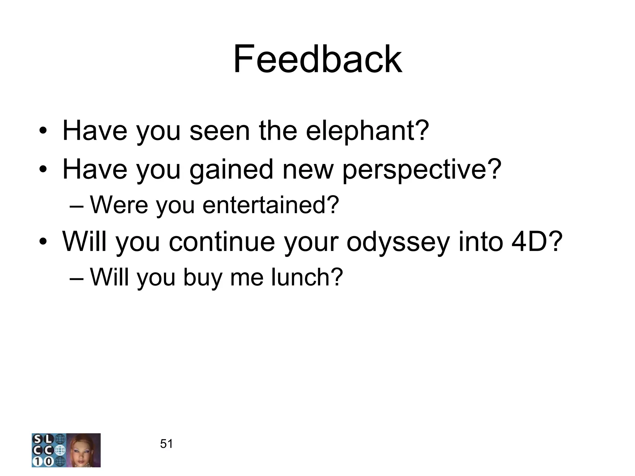 Feedback Have you seen the elephant? Have you gained new perspective? Were you entertained? Will you continue your odyssey into 4D? Will you buy me lunch? 