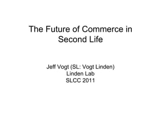 The Future of Commerce in
       Second Life


    Jeff Vogt (SL: Vogt Linden)
            Linden Lab
            SLCC 2011
 