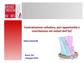 Contrattazione collettiva, pari opportunità e
conciliazione nei settori dell’SLC
Roma, SLC
14 giugno 2013
Salvo Leonardi
 