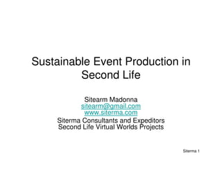 Siterma 1
Sustainable Event Production in
Second Life
Sitearm Madonna
sitearm@gmail.com
www.siterma.com
Siterma Consultants and Expeditors
Second Life Virtual Worlds Projects
 
