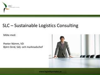 SLC – Sustainable Logistics Consulting Möte med: PeeterNömm, VD Björn Strid, Sälj- och marknadschef www.logistikportalen.se 