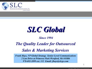 Since 1994 The Quality Leader for Outsourced  Sales & Marketing Services  SLC Global Frank Hays, VP Global Strategy  Senior Level Communications 2 Lan Drive at Primrose Park Westford, MA 01886 978-692-2899 ext. 112  Email: fhays@slcgs.com Copyright © 2009 - Senior Level Communications, Inc.  