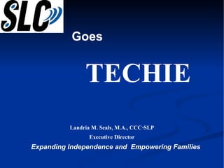 Expanding Independence and  Empowering Families Landria M. Seals, M.A., CCC-SLP Executive Director Goes  TECHIE 