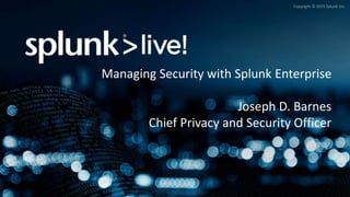 Copyright © 2015 Splunk Inc.
Managing Security with Splunk Enterprise
Joseph D. Barnes
Chief Privacy and Security Officer
 