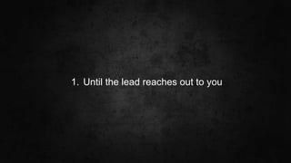 #SLCHUG
1. Until the lead reaches out to you
 
